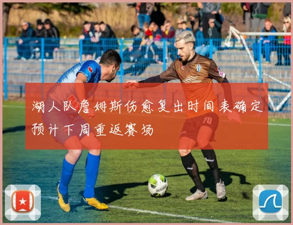 湖人队詹姆斯伤愈复出时间表确定预计下周重返赛场