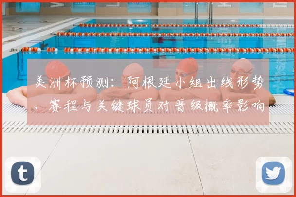 美洲杯预测：阿根廷小组出线形势、赛程与关键球员对晋级概率影响