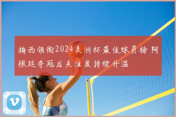 梅西领衔2024美洲杯最佳球员榜 阿根廷夺冠后关注度持续升温