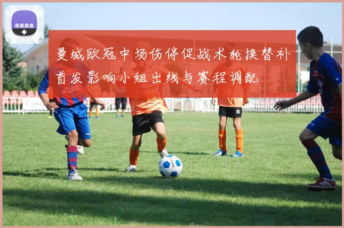 曼城欧冠中场伤停促战术轮换替补首发影响小组出线与赛程调配