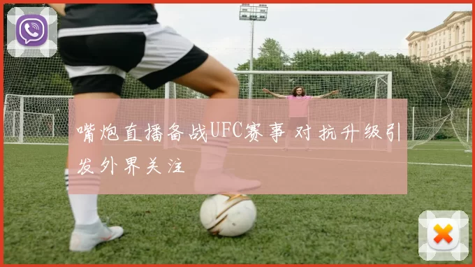 嘴炮直播备战UFC赛事 对抗升级引发外界关注