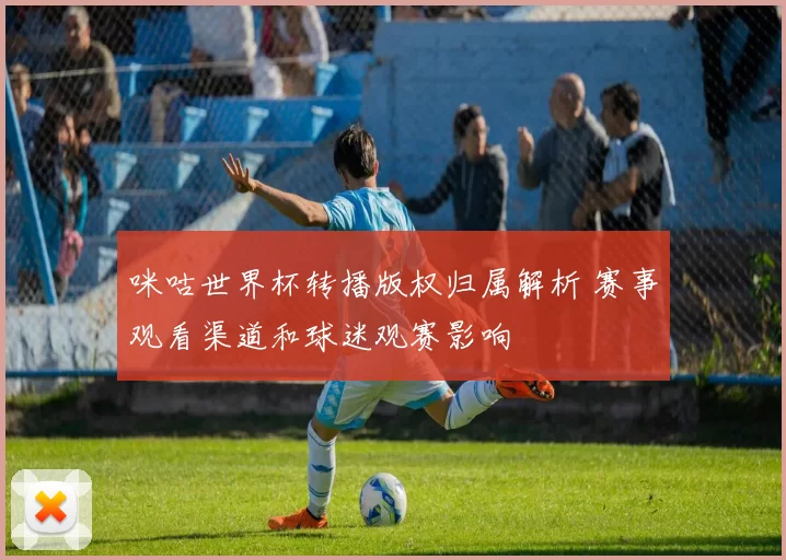 咪咕世界杯转播版权归属解析 赛事观看渠道和球迷观赛影响