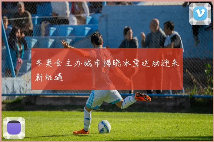 冬奥会主办城市揭晓冰雪运动迎来新机遇