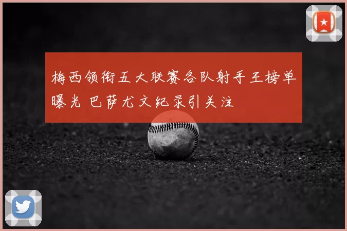 梅西领衔五大联赛各队射手王榜单曝光 巴萨尤文纪录引关注