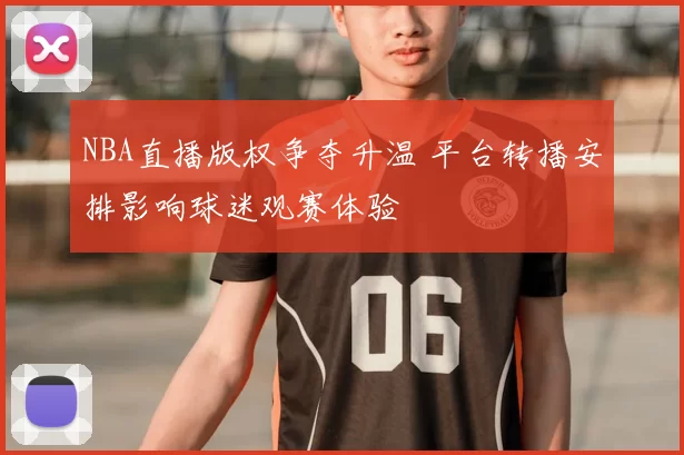 NBA直播版权争夺升温 平台转播安排影响球迷观赛体验