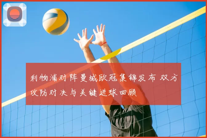 利物浦对阵曼城欧冠集锦发布 双方攻防对决与关键进球回顾