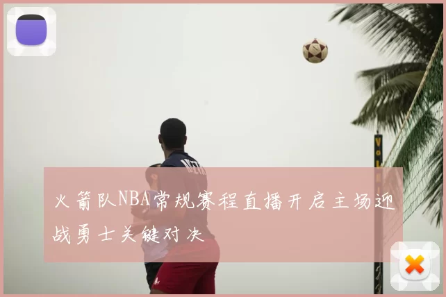 火箭队NBA常规赛程直播开启主场迎战勇士关键对决