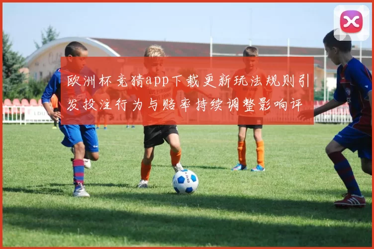 欧洲杯竞猜app下载更新玩法规则引发投注行为与赔率持续调整影响评估