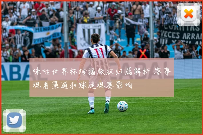 咪咕世界杯转播版权归属解析 赛事观看渠道和球迷观赛影响