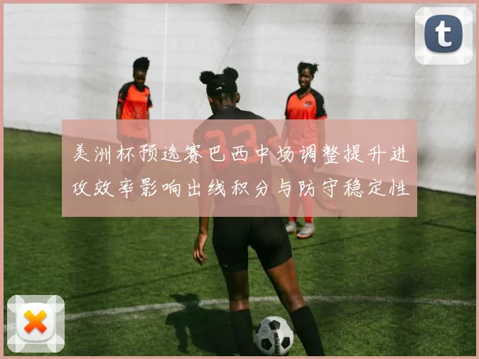 美洲杯预选赛巴西中场调整提升进攻效率影响出线积分与防守稳定性