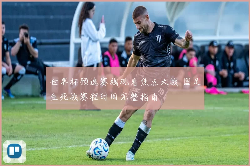 世界杯预选赛线观看焦点大战 国足生死战赛程时间完整指南