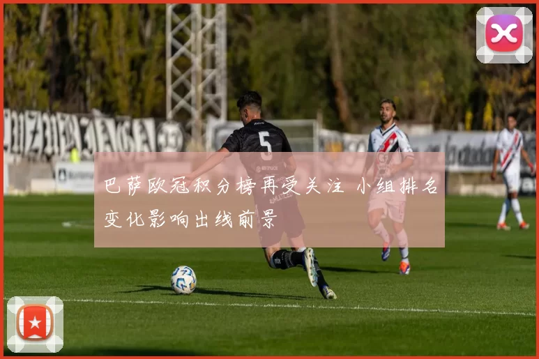 巴萨欧冠积分榜再受关注 小组排名变化影响出线前景