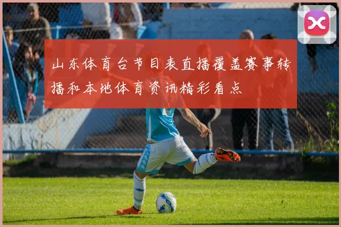 山东体育台节目表直播覆盖赛事转播和本地体育资讯精彩看点