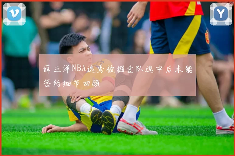 薛玉洋NBA选秀被掘金队选中后未能签约细节回顾