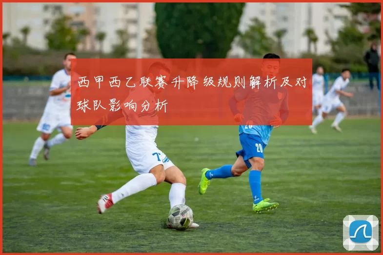 西甲西乙联赛升降级规则解析及对球队影响分析