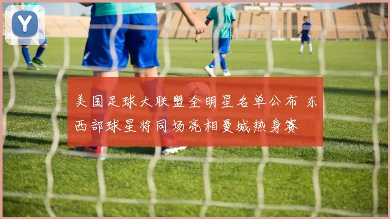 美国足球大联盟全明星名单公布 东西部球星将同场亮相曼城热身赛