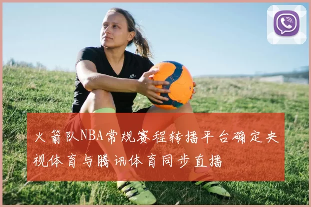 火箭队NBA常规赛程转播平台确定央视体育与腾讯体育同步直播
