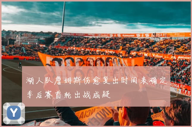 湖人队詹姆斯伤愈复出时间表确定季后赛首轮出战成疑