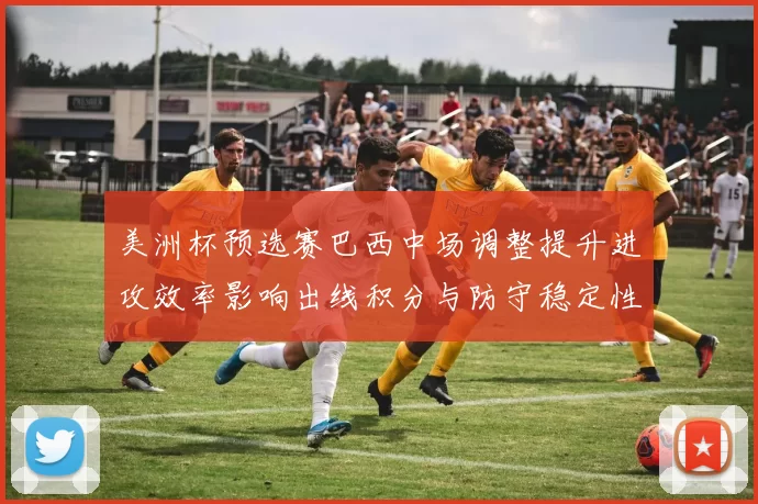 美洲杯预选赛巴西中场调整提升进攻效率影响出线积分与防守稳定性