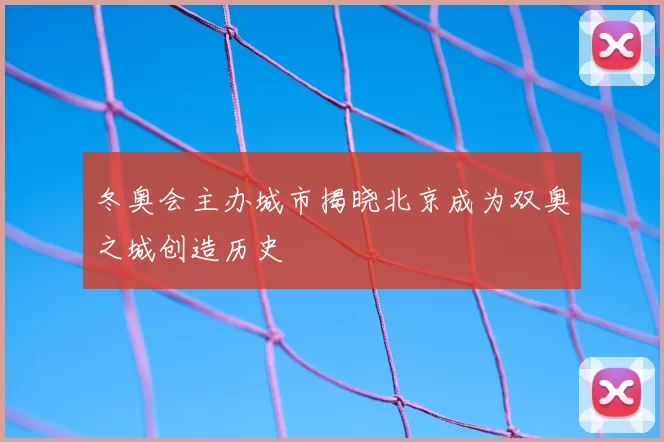 冬奥会主办城市揭晓北京成为双奥之城创造历史