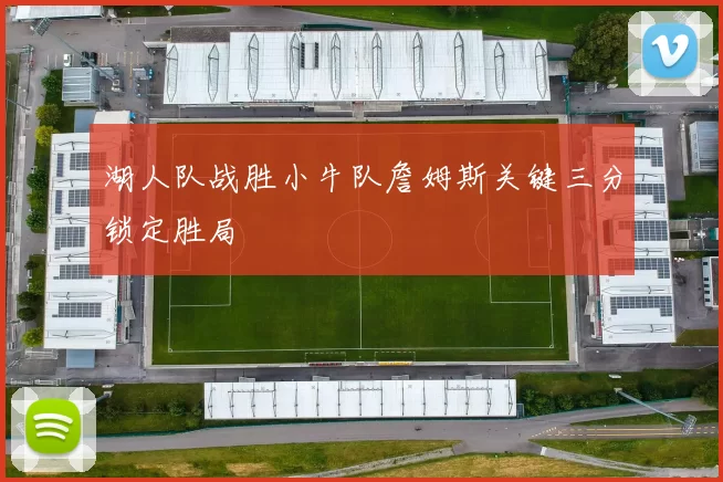 湖人队战胜小牛队詹姆斯关键三分锁定胜局