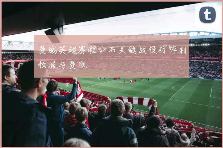 曼城英超赛程公布关键战役对阵利物浦与曼联