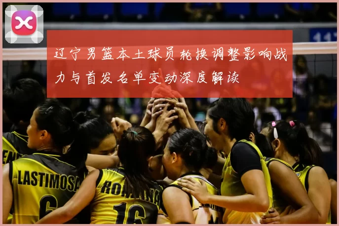 辽宁男篮本土球员轮换调整影响战力与首发名单变动深度解读