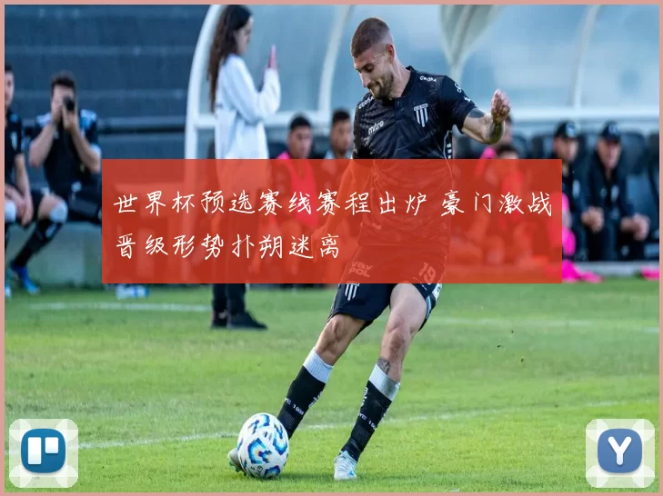 世界杯预选赛线赛程出炉 豪门激战晋级形势扑朔迷离