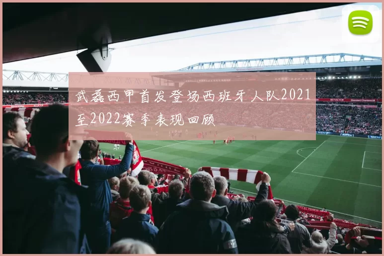 武磊西甲首发登场西班牙人队2021至2022赛季表现回顾