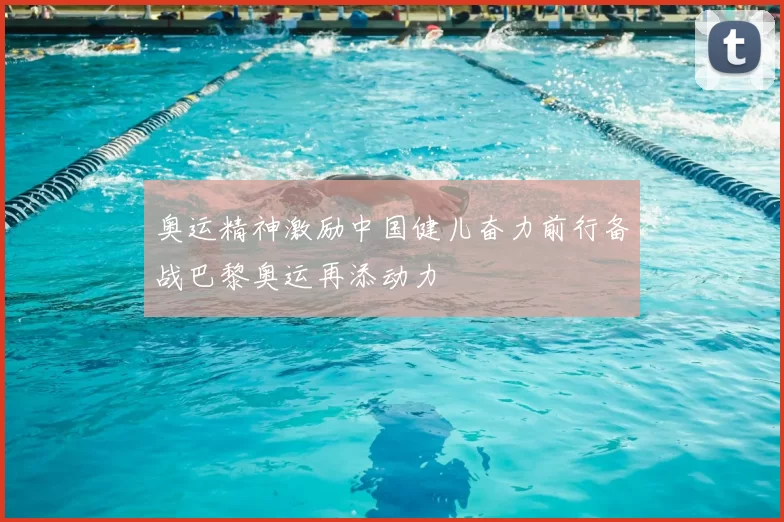 奥运精神激励中国健儿奋力前行备战巴黎奥运再添动力