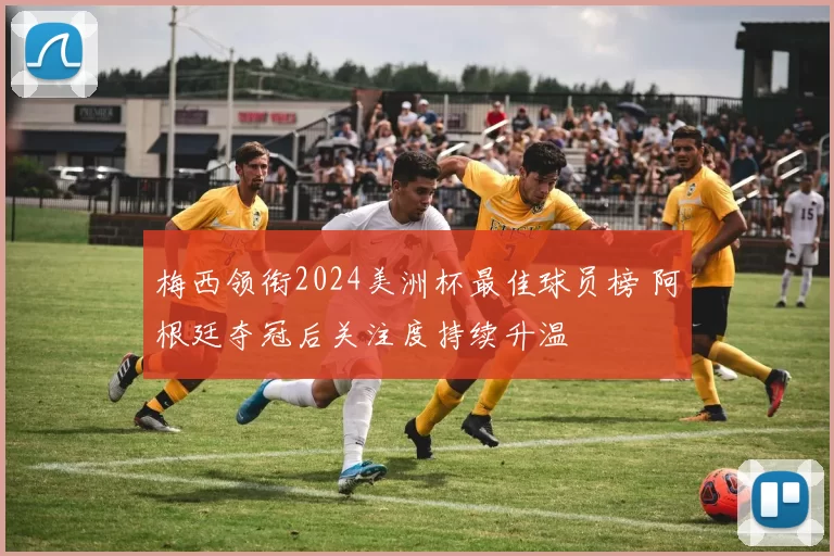 梅西领衔2024美洲杯最佳球员榜 阿根廷夺冠后关注度持续升温