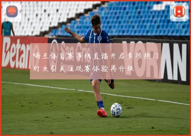 嗨王体育赛事线直播开启多项热门对决引关注观赛体验再升级