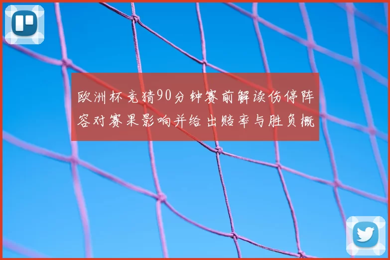 欧洲杯竞猜90分钟赛前解读伤停阵容对赛果影响并给出赔率与胜负概率