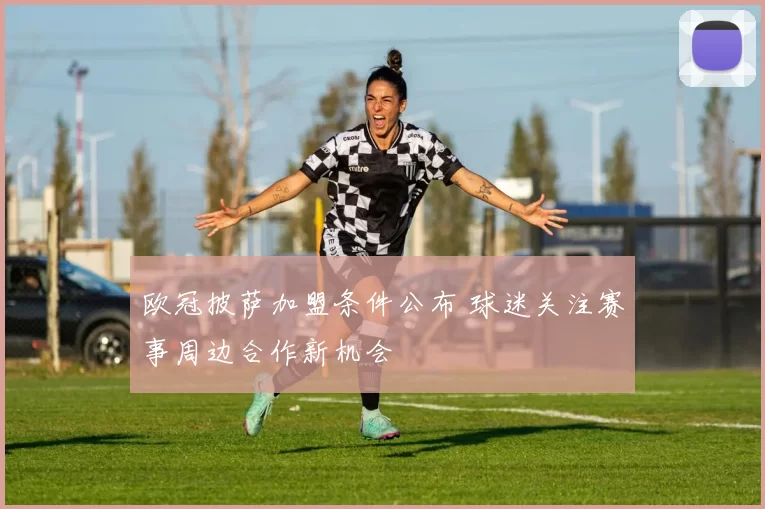 欧冠披萨加盟条件公布 球迷关注赛事周边合作新机会